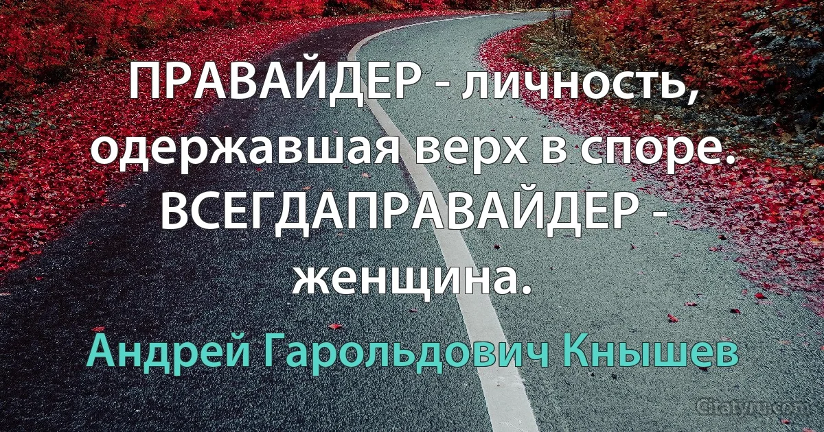 ПРАВАЙДЕР - личность, одержавшая верх в споре. ВСЕГДАПРАВАЙДЕР - женщина. (Андрей Гарольдович Кнышев)