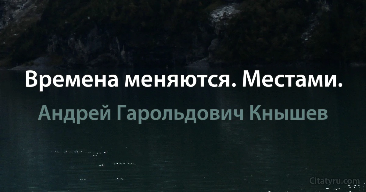 Времена меняются. Местами. (Андрей Гарольдович Кнышев)