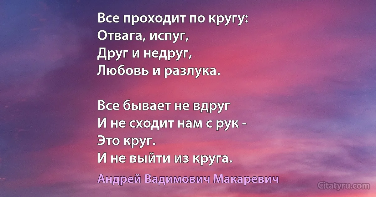 Все проходит по кругу: 
Отвага, испуг, 
Друг и недруг, 
Любовь и разлука. 

Все бывает не вдруг 
И не сходит нам с рук - 
Это круг. 
И не выйти из круга. (Андрей Вадимович Макаревич)