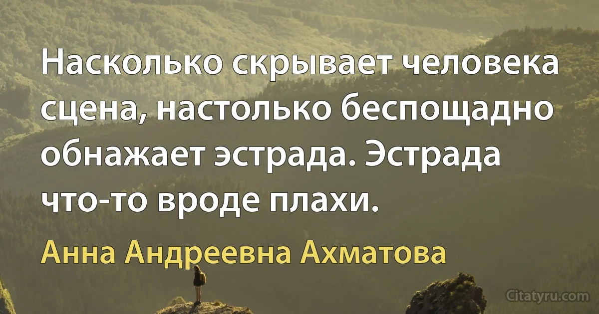 Насколько скрывает человека сцена, настолько беспощадно обнажает эстрада. Эстрада что-то вроде плахи. (Анна Андреевна Ахматова)