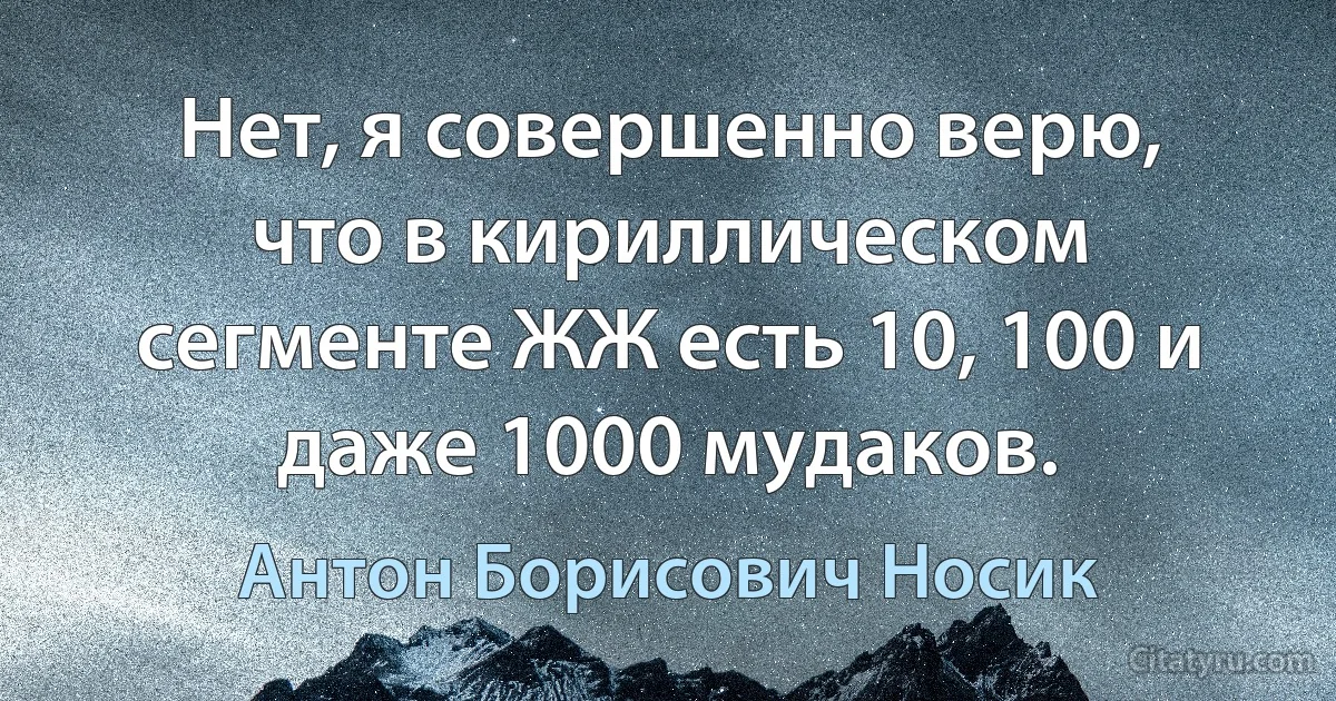 Нет, я совершенно верю, что в кириллическом сегменте ЖЖ есть 10, 100 и даже 1000 мудаков. (Антон Борисович Носик)