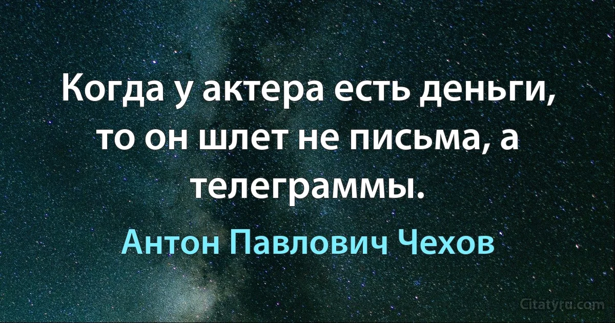 Когда у актера есть деньги, то он шлет не письма, а телеграммы. (Антон Павлович Чехов)