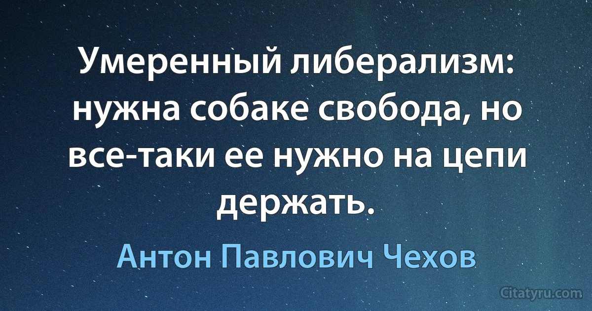 Умеренный либерализм: нужна собаке свобода, но все-таки ее нужно на цепи держать. (Антон Павлович Чехов)