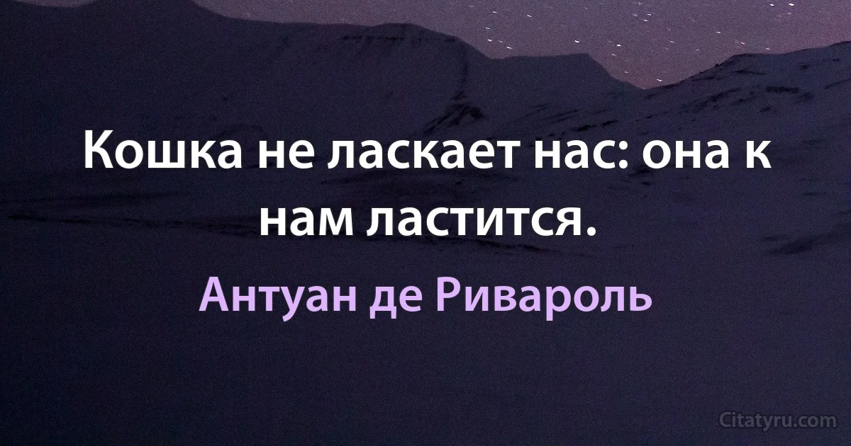 Кошка не ласкает нас: она к нам ластится. (Антуан де Ривароль)