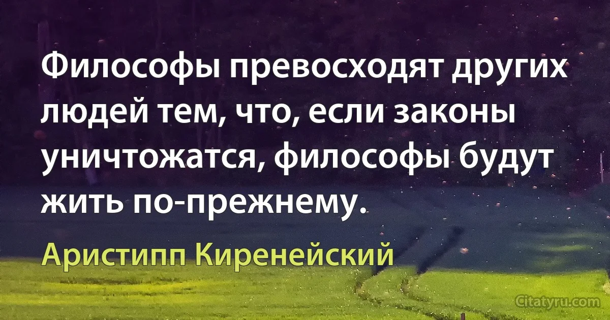 Философы превосходят других людей тем, что, если законы уничтожатся, философы будут жить по-прежнему. (Аристипп Киренейский)