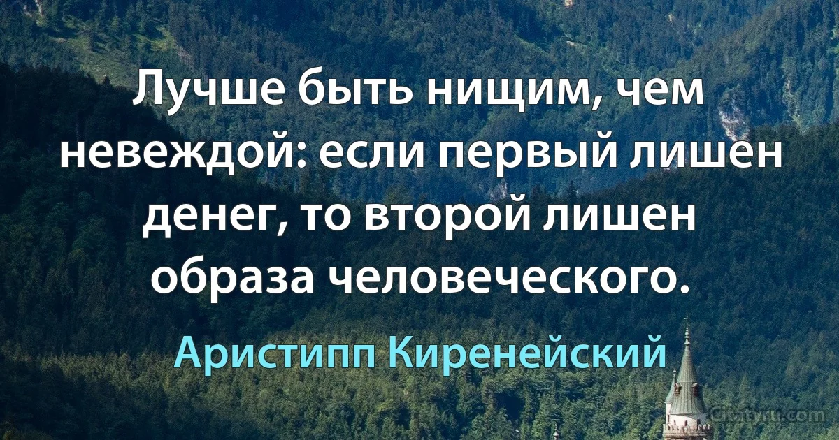 Лучше быть нищим, чем невеждой: если первый лишен денег, то второй лишен образа человеческого. (Аристипп Киренейский)