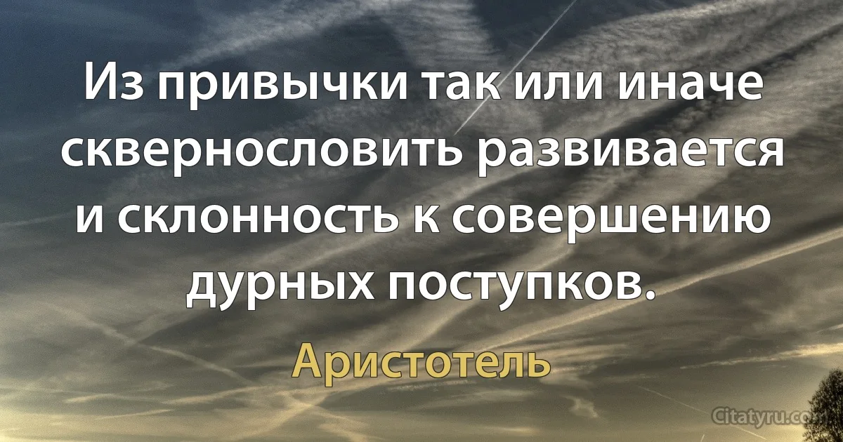 Из привычки так или иначе сквернословить развивается и склонность к совершению дурных поступков. (Аристотель)