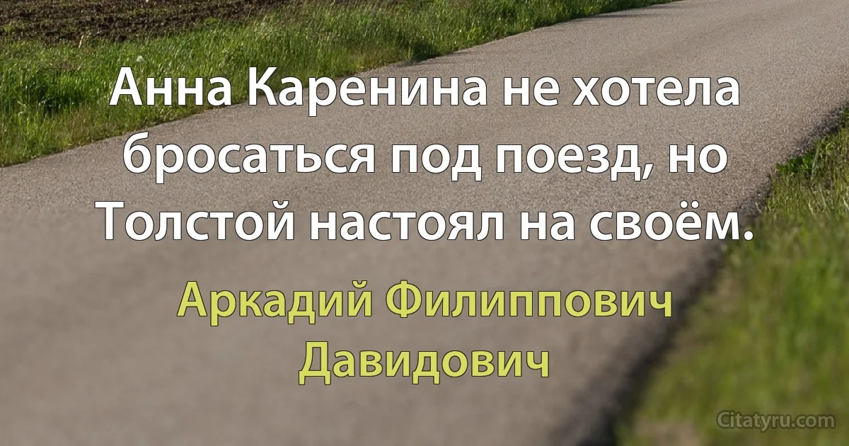 Анна Каренина не хотела бросаться под поезд, но Толстой настоял на своём. (Аркадий Филиппович Давидович)