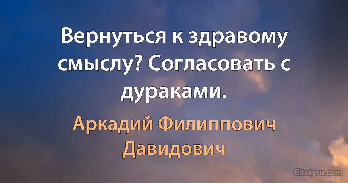 Вернуться к здравому смыслу? Согласовать с дураками. (Аркадий Филиппович Давидович)