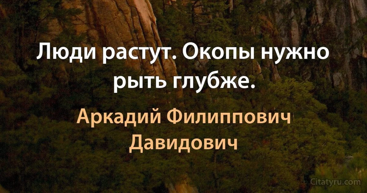 Люди растут. Окопы нужно рыть глубже. (Аркадий Филиппович Давидович)