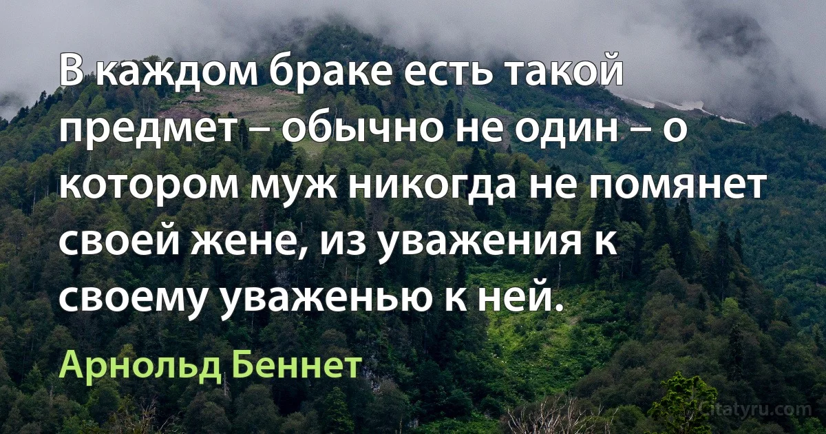 В каждом браке есть такой предмет – обычно не один – о котором муж никогда не помянет своей жене, из уважения к своему уваженью к ней. (Арнольд Беннет)