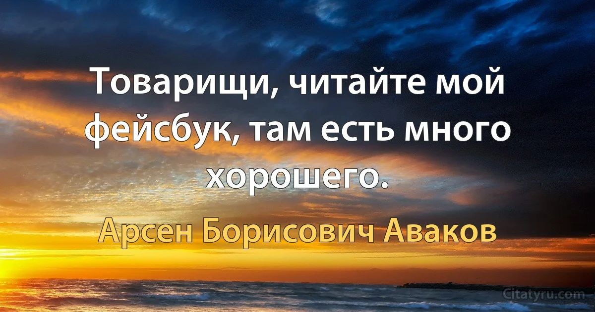 Товарищи, читайте мой фейсбук, там есть много хорошего. (Арсен Борисович Аваков)