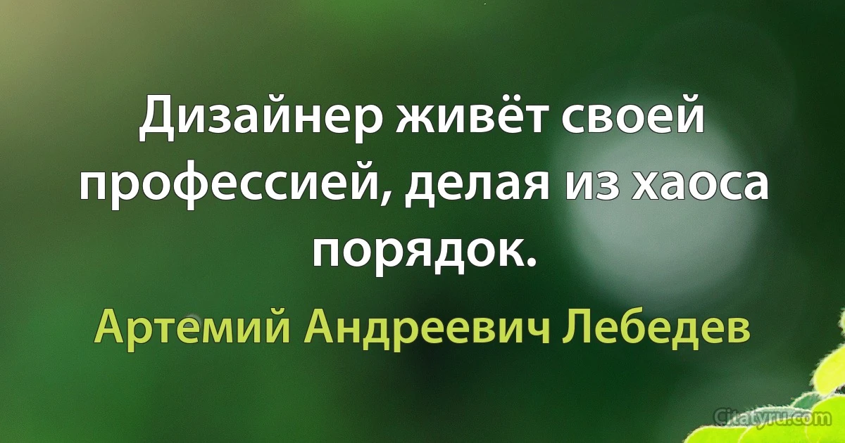 Дизайнер живёт своей профессией, делая из хаоса порядок. (Артемий Андреевич Лебедев)