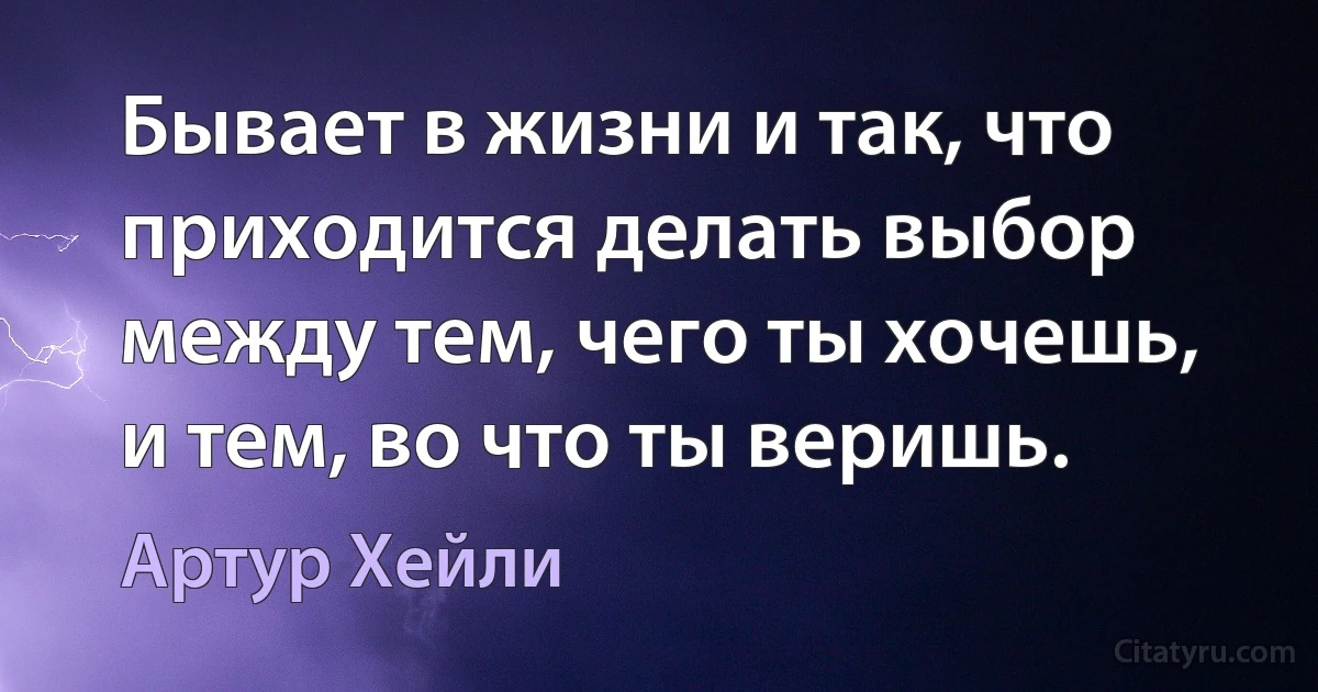 Бывает в жизни и так, что приходится делать выбор между тем, чего ты хочешь, и тем, во что ты веришь. (Артур Хейли)