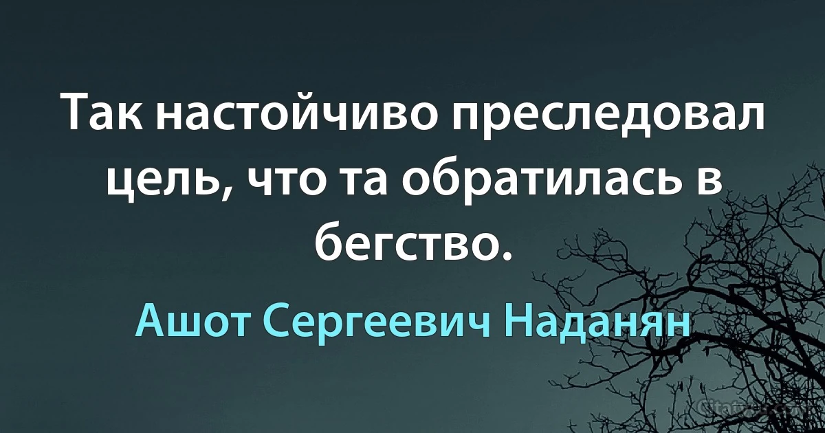 Так настойчиво преследовал цель, что та обратилась в бегство. (Ашот Сергеевич Наданян)