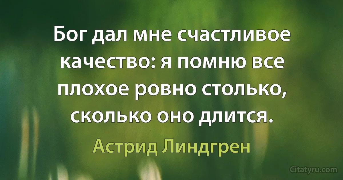 Бог дал мне счастливое качество: я помню все плохое ровно столько, сколько оно длится. (Астрид Линдгрен)