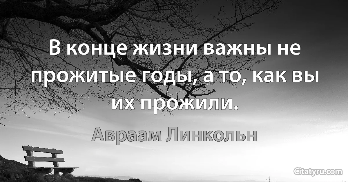 В конце жизни важны не прожитые годы, а то, как вы их прожили. (Авраам Линкольн)