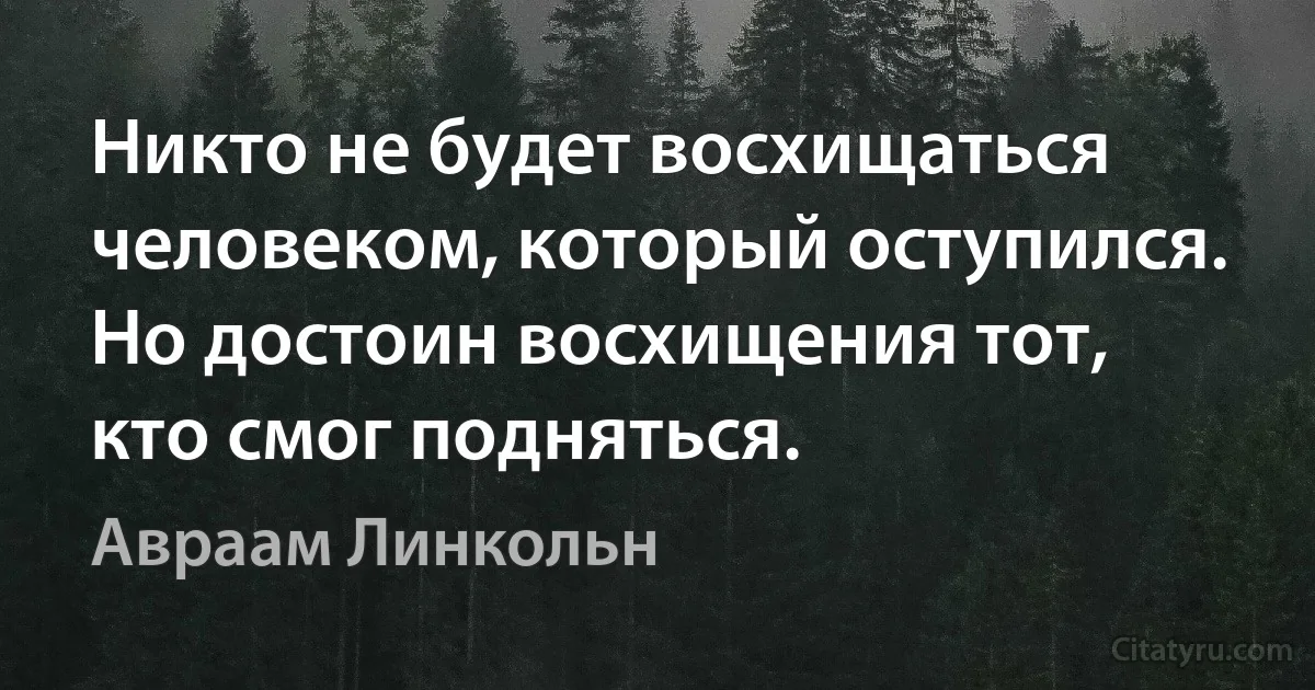 Никто не будет восхищаться человеком, который оступился. Но достоин восхищения тот, кто смог подняться. (Авраам Линкольн)