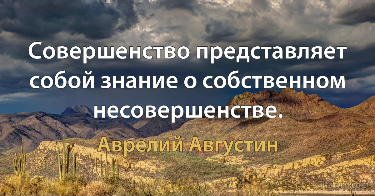 Совершенство представляет собой знание о собственном несовершенстве. (Аврелий Августин)