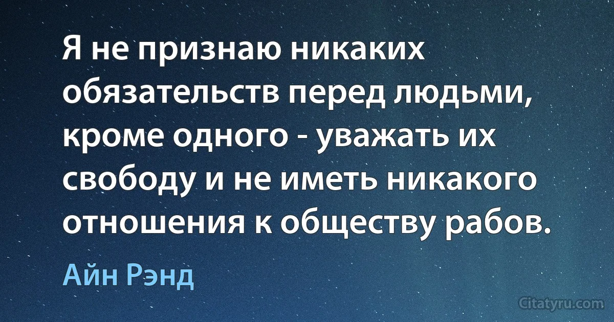 Я не признаю никаких обязательств перед людьми, кроме одного - уважать их свободу и не иметь никакого отношения к обществу рабов. (Айн Рэнд)