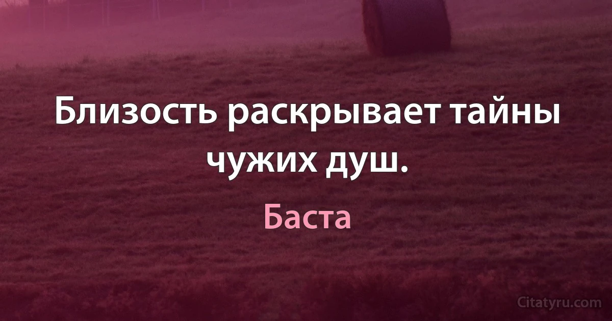 Близость раскрывает тайны чужих душ. (Баста)