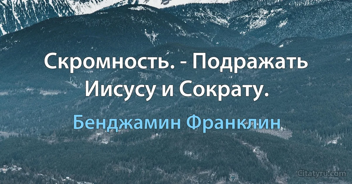 Скромность. - Подражать Иисусу и Сократу. (Бенджамин Франклин)