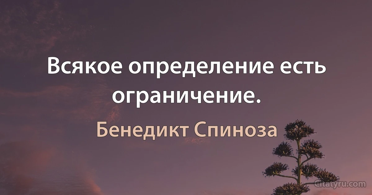 Всякое определение есть ограничение. (Бенедикт Спиноза)