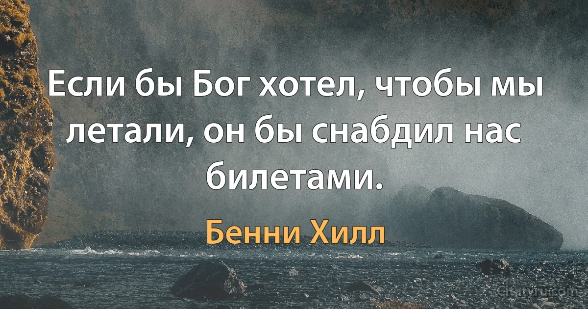 Если бы Бог хотел, чтобы мы летали, он бы снабдил нас билетами. (Бенни Хилл)