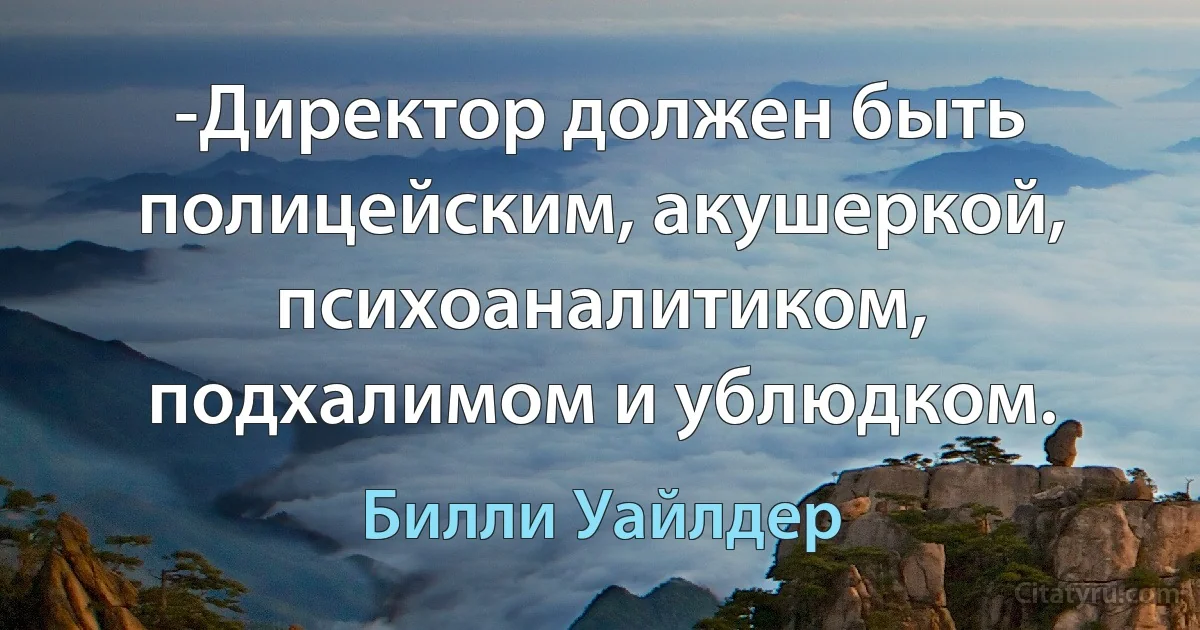 -Директор должен быть полицейским, акушеркой, психоаналитиком, подхалимом и ублюдком. (Билли Уайлдер)