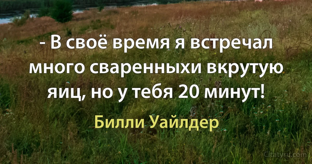 - В своё время я встречал много сваренныхи вкрутую яиц, но у тебя 20 минут! (Билли Уайлдер)