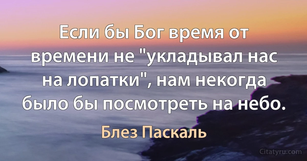 Если бы Бог время от времени не "укладывал нас на лопатки", нам некогда было бы посмотреть на небо. (Блез Паскаль)