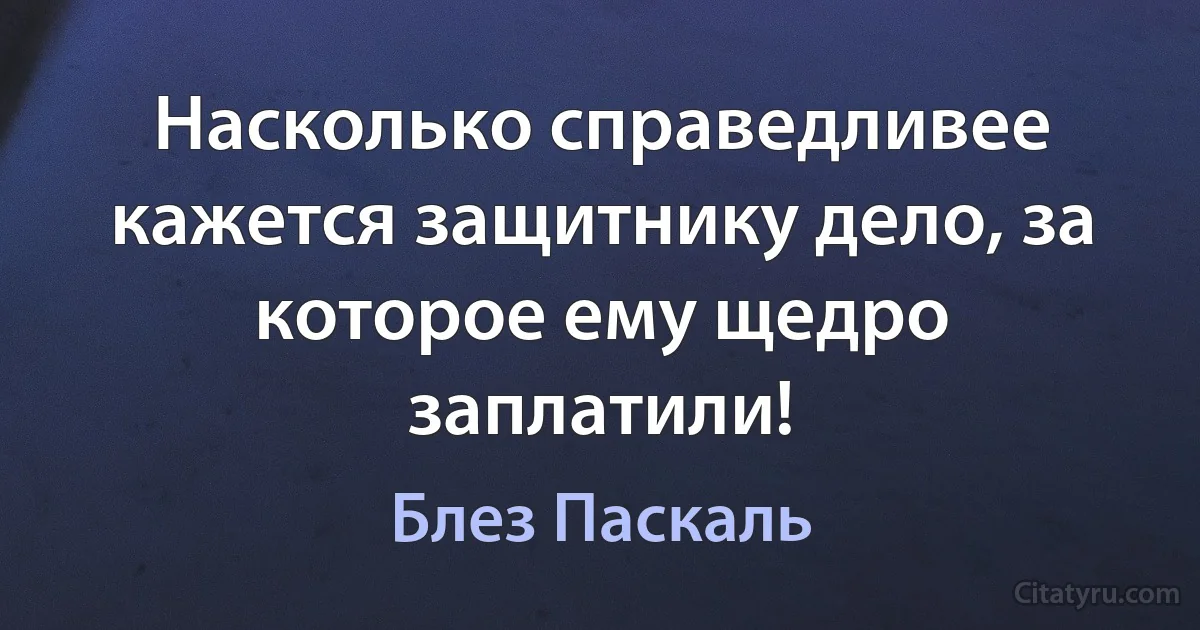 Насколько справедливее кажется защитнику дело, за которое ему щедро заплатили! (Блез Паскаль)