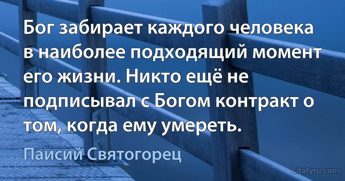 Бог забирает каждого человека в наиболее подходящий момент его жизни. Никто ещё не подписывал с Богом контракт о том, когда ему умереть. (Паисий Святогорец)