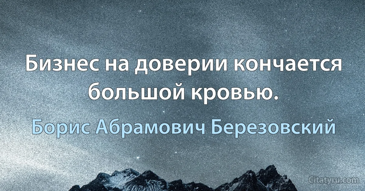 Бизнес на доверии кончается большой кровью. (Борис Абрамович Березовский)