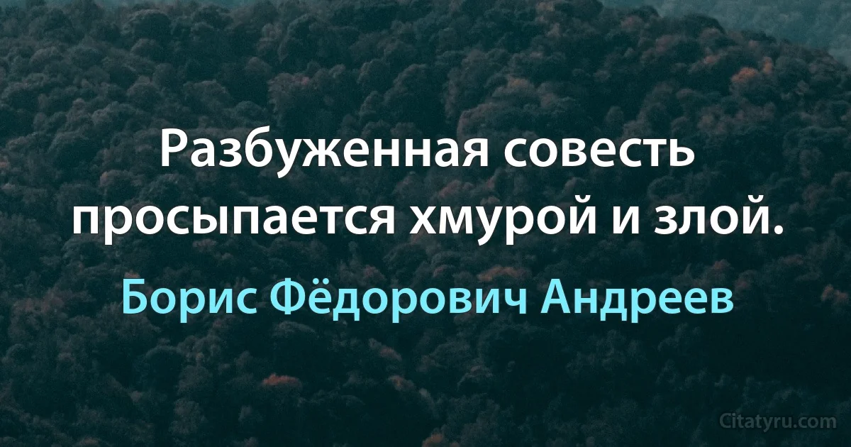 Разбуженная совесть просыпается хмурой и злой. (Борис Фёдорович Андреев)