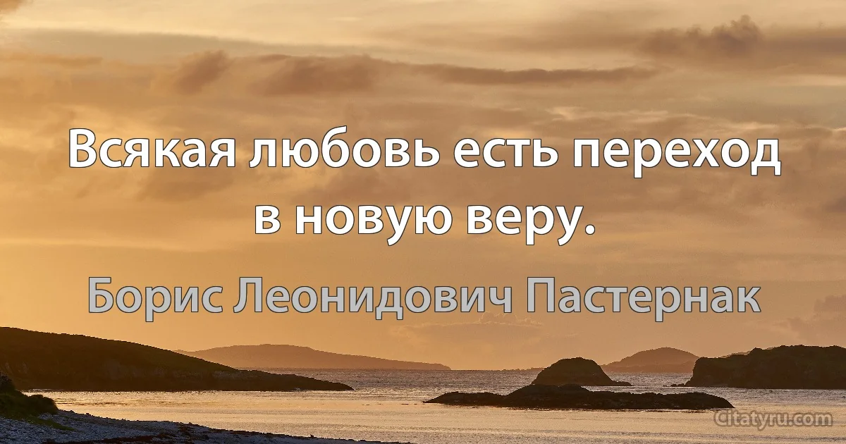 Всякая любовь есть переход в новую веру. (Борис Леонидович Пастернак)