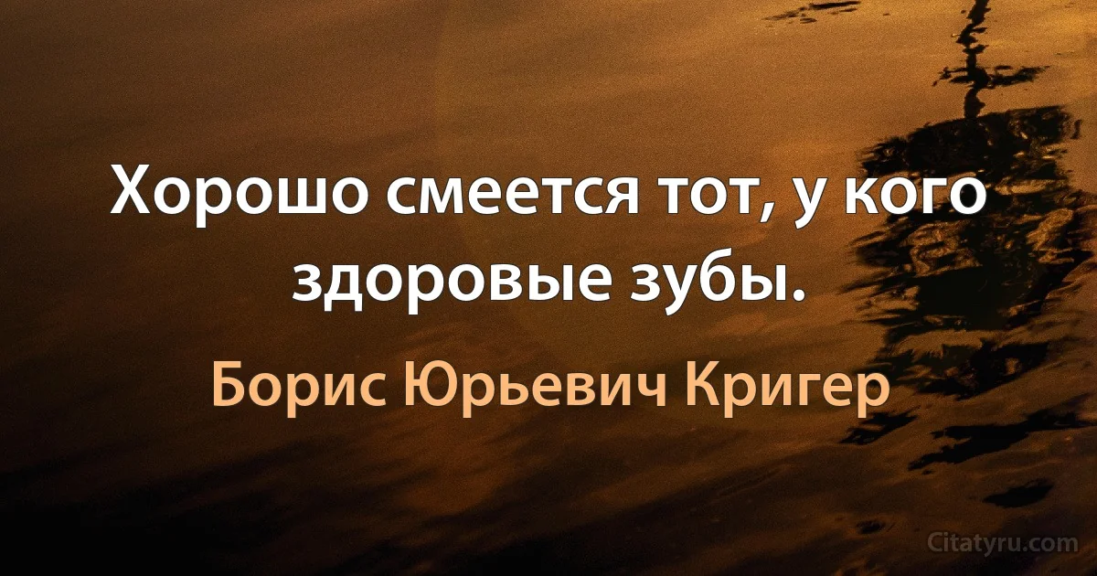 Хорошо смеется тот, у кого здоровые зубы. (Борис Юрьевич Кригер)