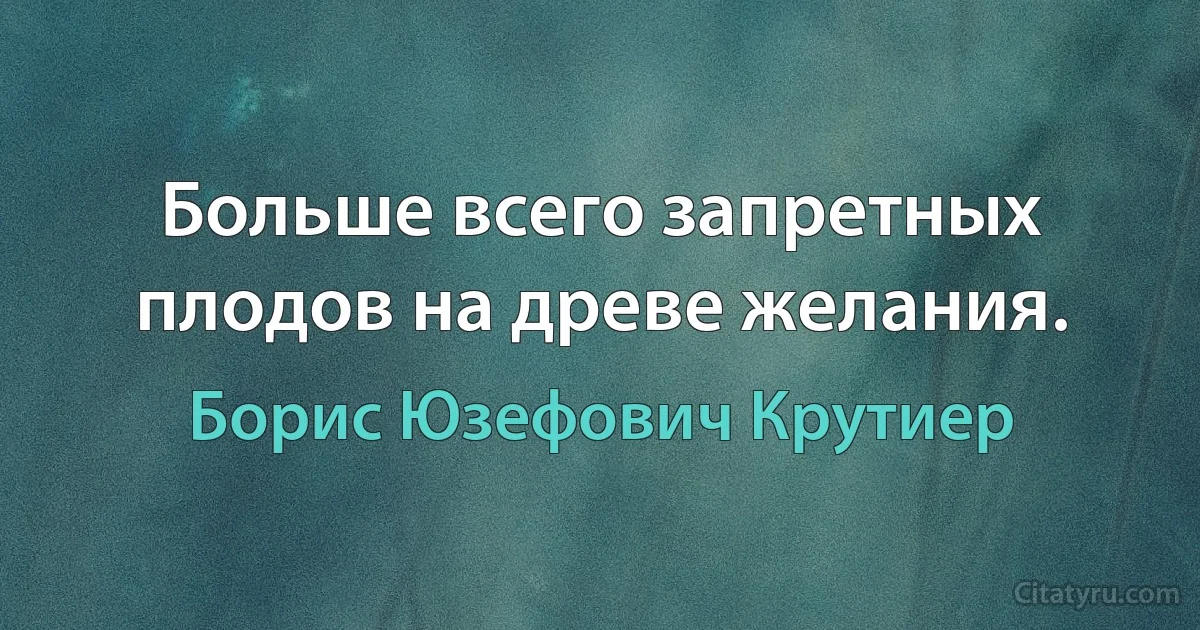 Больше всего запретных плодов на древе желания. (Борис Юзефович Крутиер)