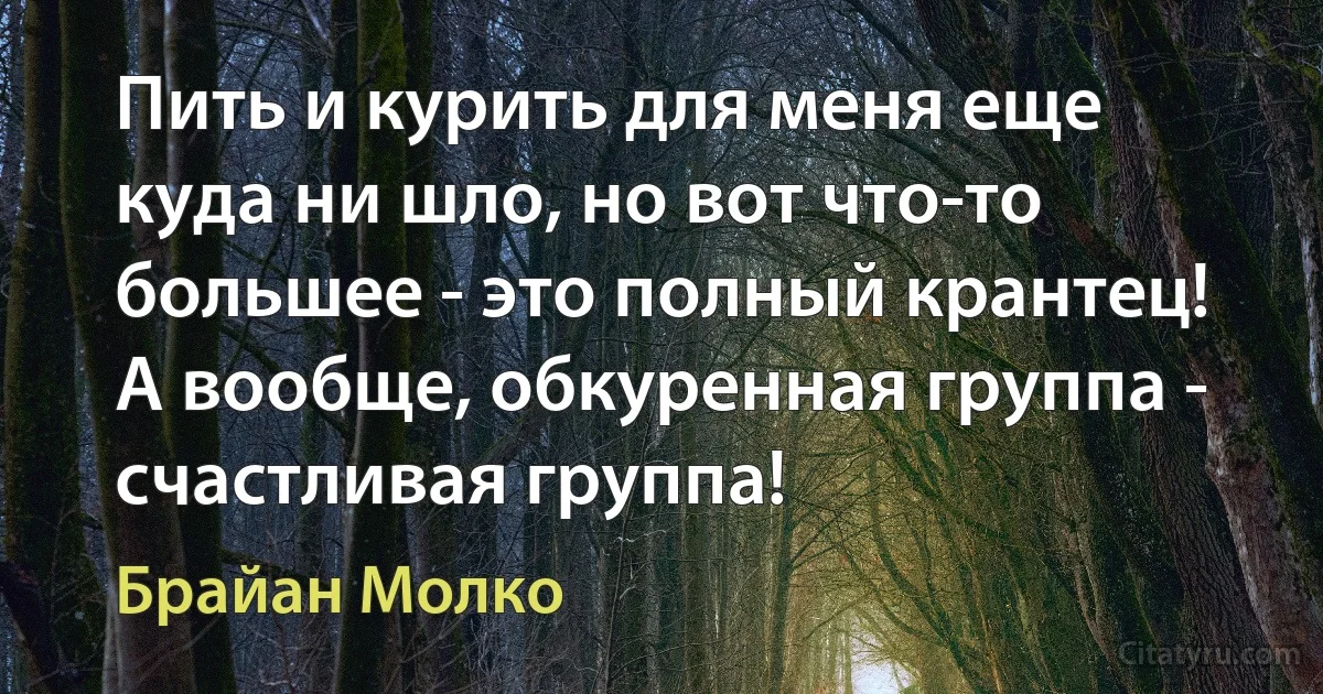 Пить и курить для меня еще куда ни шло, но вот что-то большее - это полный крантец! А вообще, обкуренная группа - счастливая группа! (Брайан Молко)