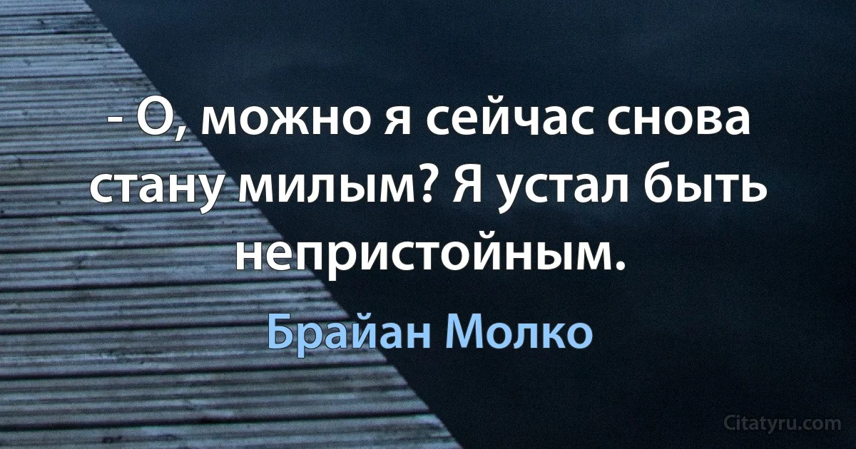 - О, можно я сейчас снова стану милым? Я устал быть непристойным. (Брайан Молко)