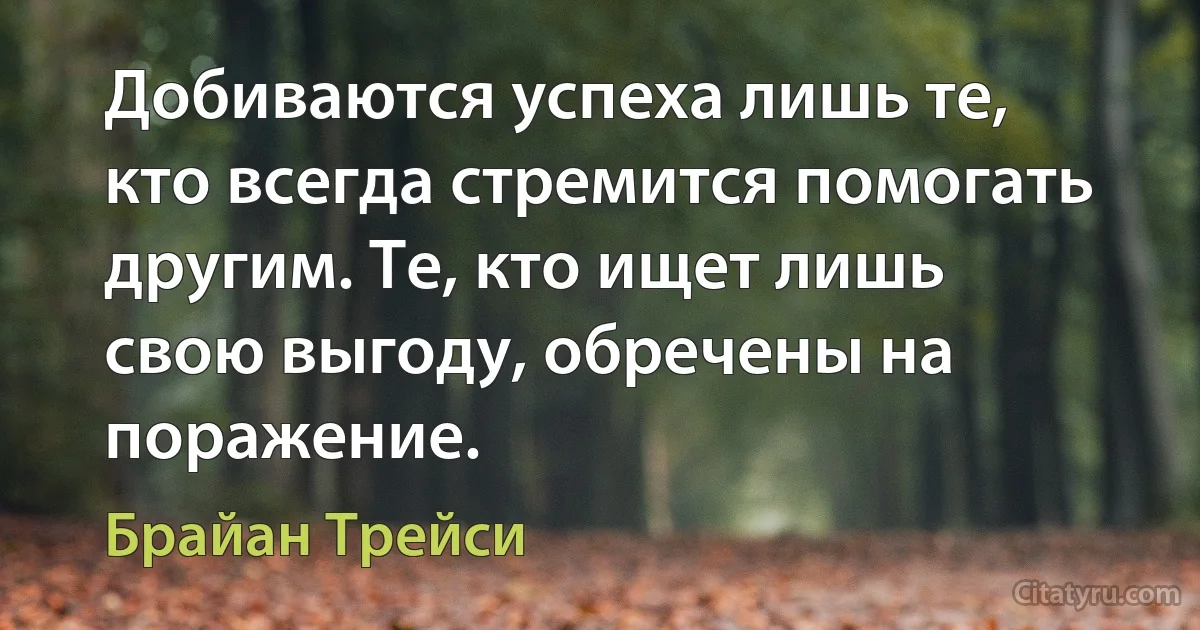 Добиваются успеха лишь те, кто всегда стремится помогать другим. Те, кто ищет лишь свою выгоду, обречены на поражение. (Брайан Трейси)