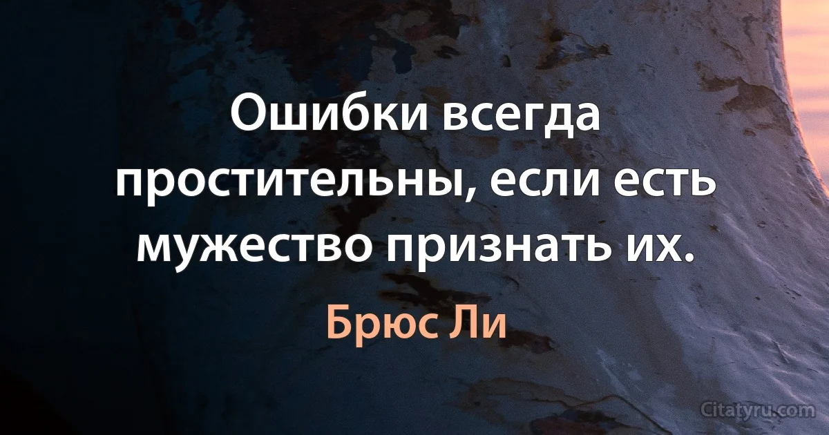 Ошибки всегда простительны, если есть мужество признать их. (Брюс Ли)