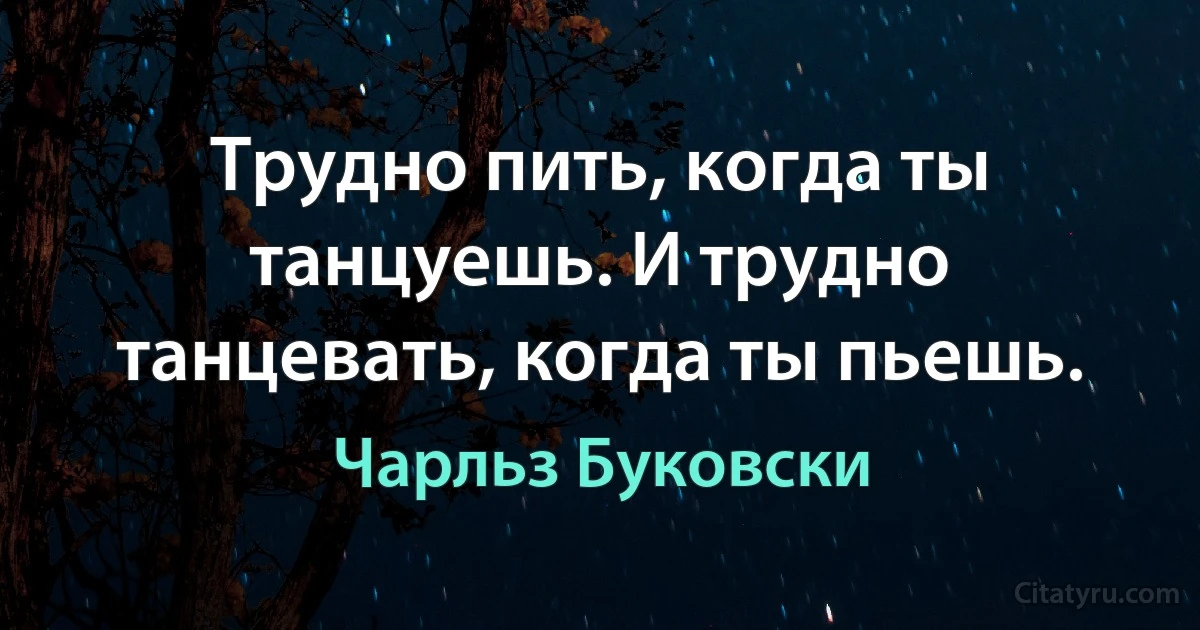 Трудно пить, когда ты танцуешь. И трудно танцевать, когда ты пьешь. (Чарльз Буковски)