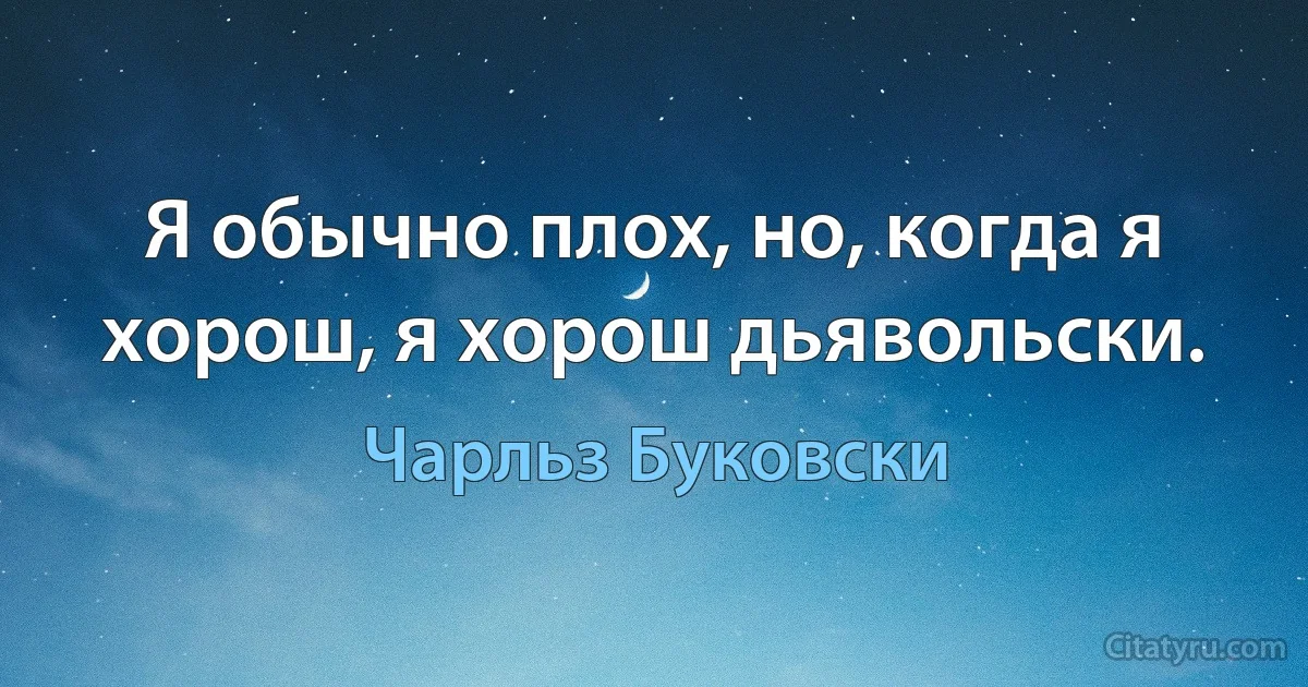 Я обычно плох, но, когда я хорош, я хорош дьявольски. (Чарльз Буковски)