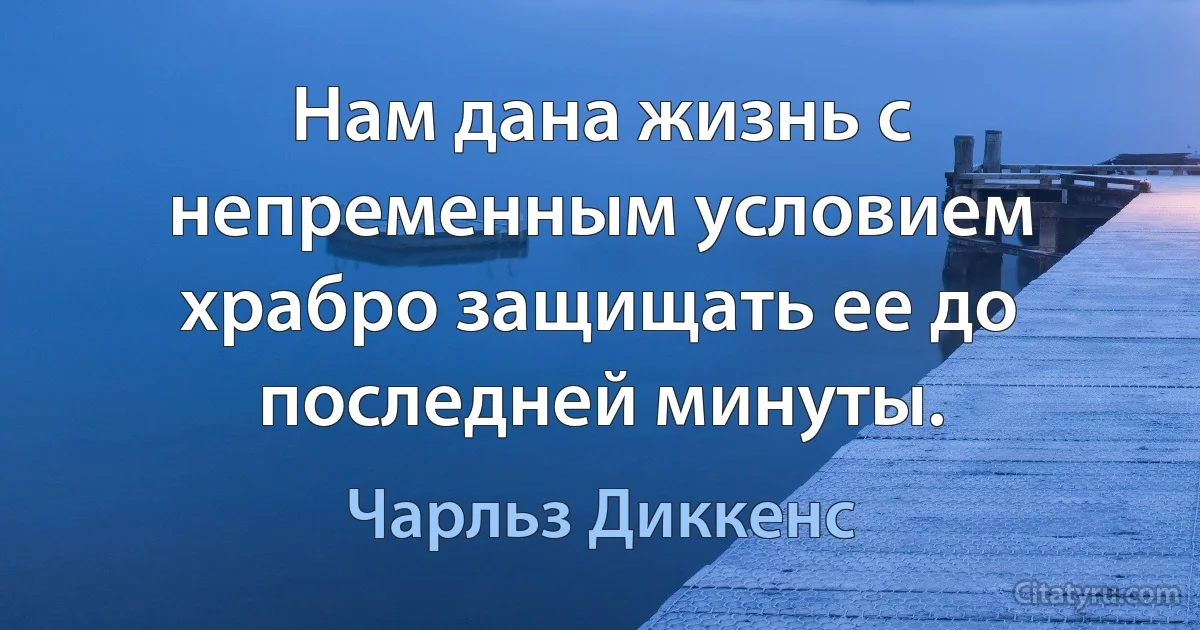 Нам дана жизнь с непременным условием храбро защищать ее до последней минуты. (Чарльз Диккенс)