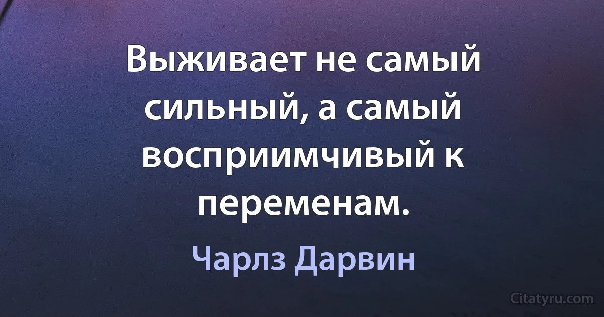 Выживает не самый сильный, а самый восприимчивый к переменам. (Чарлз Дарвин)