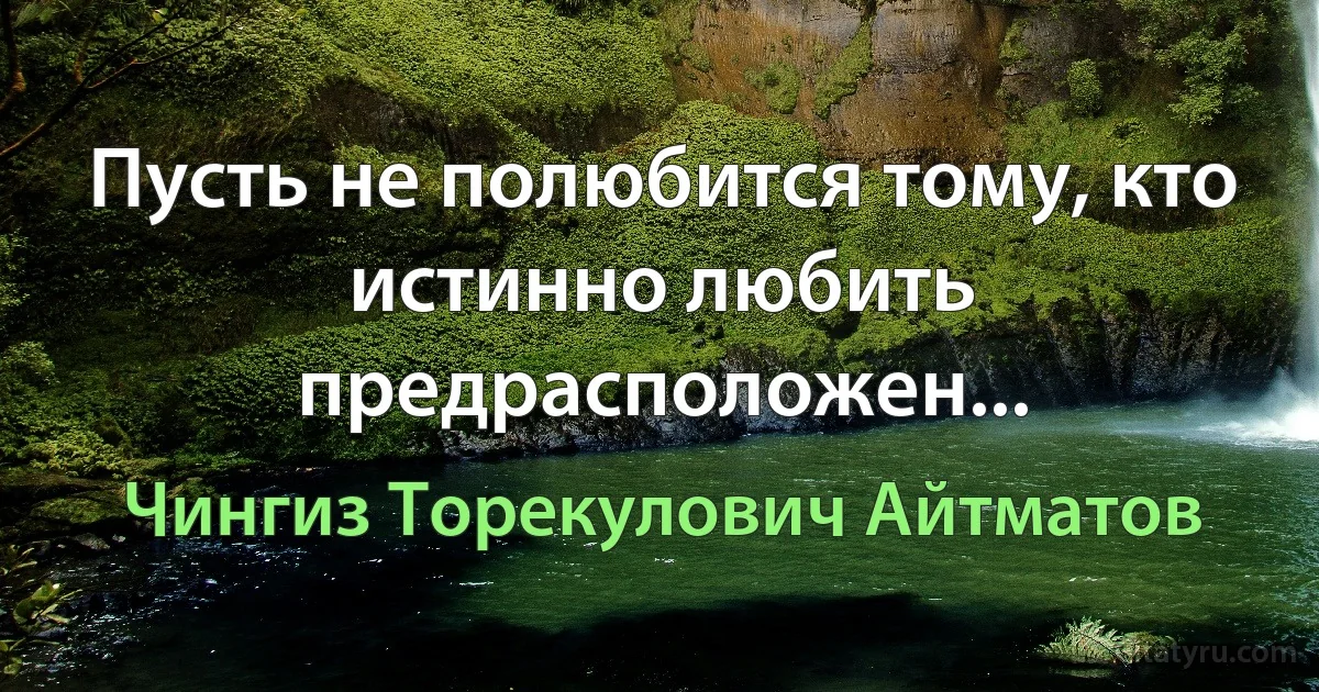 Пусть не полюбится тому, кто истинно любить предрасположен... (Чингиз Торекулович Айтматов)