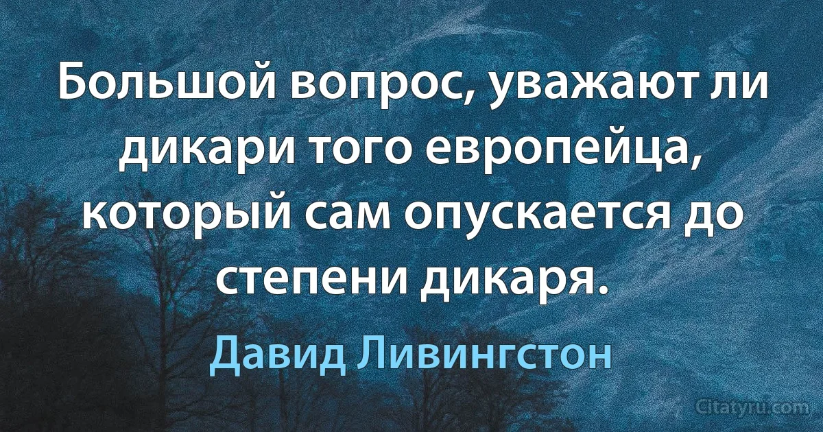 Большой вопрос, уважают ли дикари того европейца, который сам опускается до степени дикаря. (Давид Ливингстон)