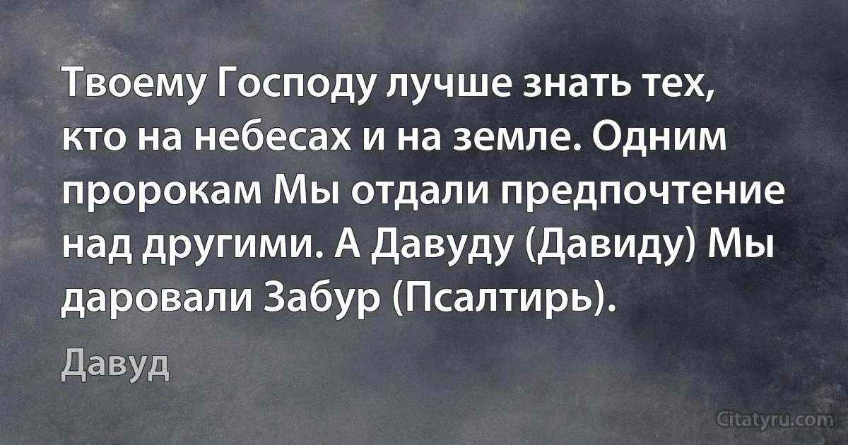 Твоему Господу лучше знать тех, кто на небесах и на земле. Одним пророкам Мы отдали предпочтение над другими. А Давуду (Давиду) Мы даровали Забур (Псалтирь). (Давуд)