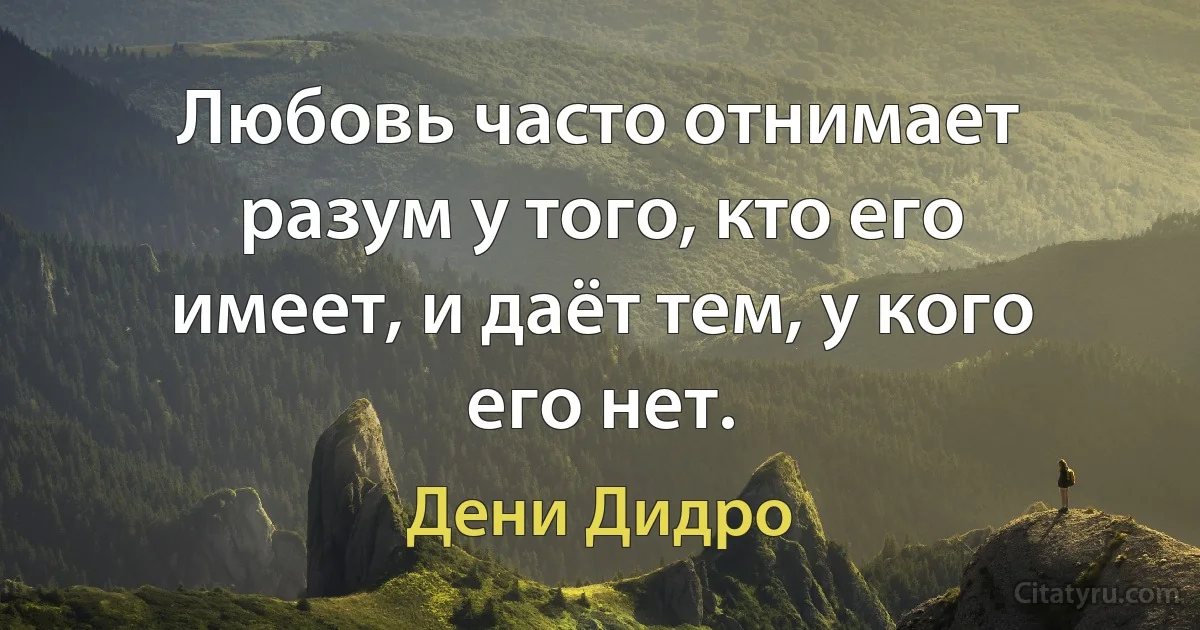 Любовь часто отнимает разум у того, кто его имеет, и даёт тем, у кого его нет. (Дени Дидро)